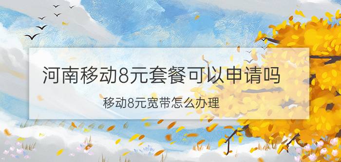 河南移动8元套餐可以申请吗 移动8元宽带怎么办理？